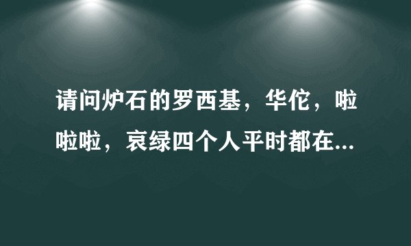 请问炉石的罗西基，华佗，啦啦啦，哀绿四个人平时都在哪里直播？什么时间直播？