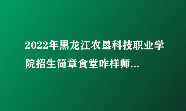 2022年黑龙江农垦科技职业学院招生简章食堂咋样师资如何贫困补助