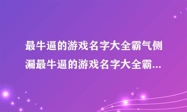 最牛逼的游戏名字大全霸气侧漏最牛逼的游戏名字大全霸气侧漏有哪些