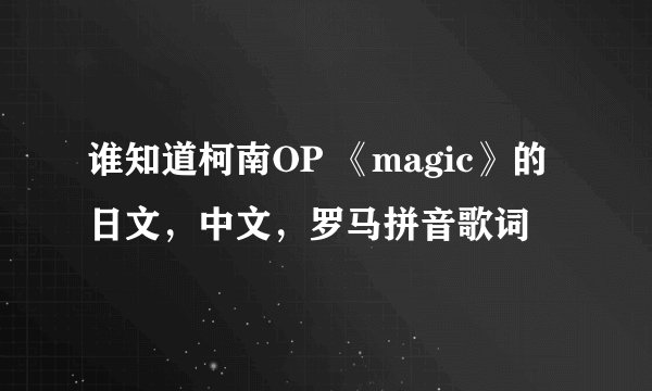 谁知道柯南OP 《magic》的日文，中文，罗马拼音歌词
