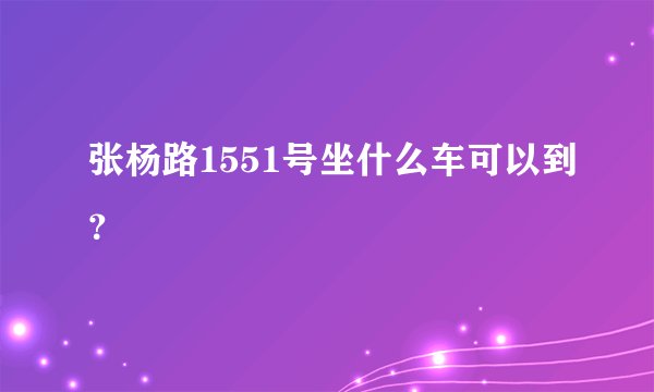 张杨路1551号坐什么车可以到？
