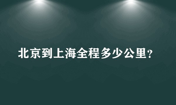 北京到上海全程多少公里？