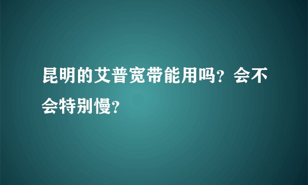 昆明的艾普宽带能用吗？会不会特别慢？