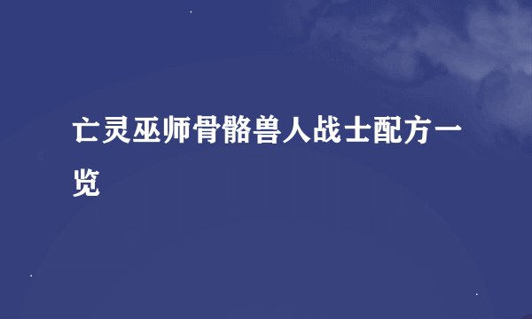 亡灵巫师骨骼兽人战士配方一览