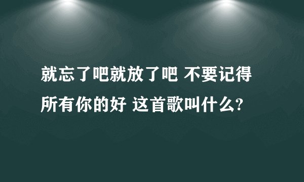 就忘了吧就放了吧 不要记得所有你的好 这首歌叫什么?