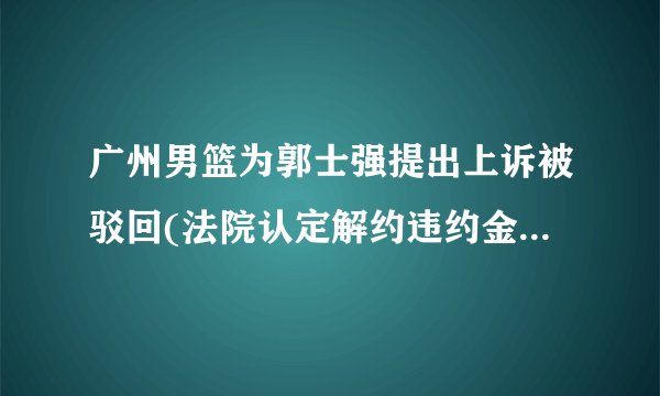 广州男篮为郭士强提出上诉被驳回(法院认定解约违约金不应减免)