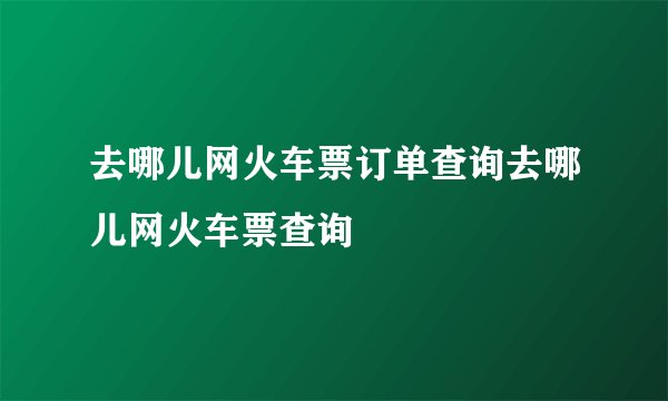 去哪儿网火车票订单查询去哪儿网火车票查询