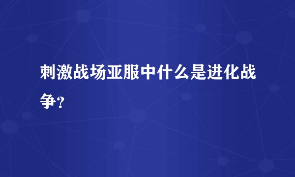 刺激战场亚服中什么是进化战争?