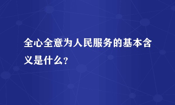 全心全意为人民服务的基本含义是什么？