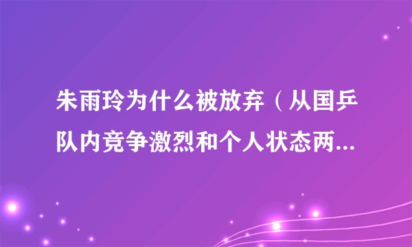 朱雨玲为什么被放弃（从国乒队内竞争激烈和个人状态两方面分析）