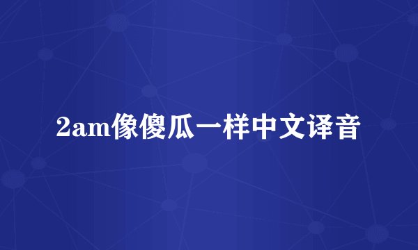2am像傻瓜一样中文译音