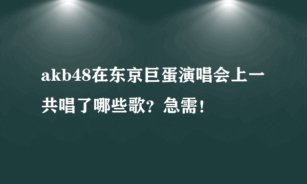 akb48在东京巨蛋演唱会上一共唱了哪些歌？急需！
