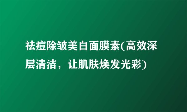 祛痘除皱美白面膜素(高效深层清洁，让肌肤焕发光彩)