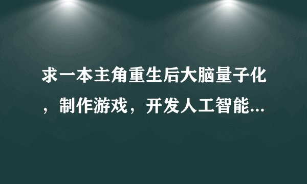求一本主角重生后大脑量子化，制作游戏，开发人工智能，可以将别人的思维导入电脑当NPC的小说的名字