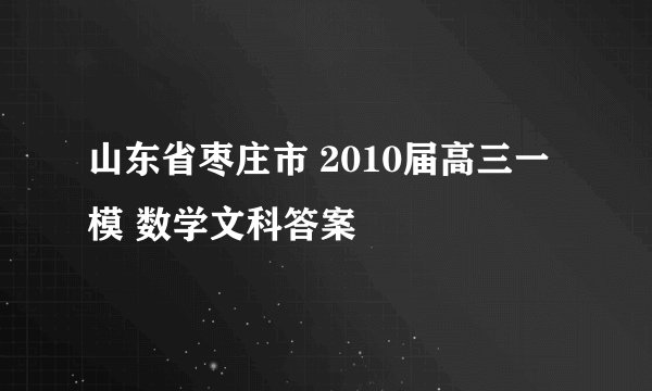 山东省枣庄市 2010届高三一模 数学文科答案
