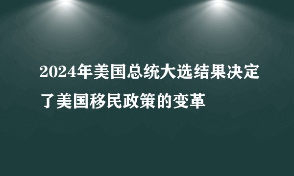 2024年美国总统大选结果决定了美国移民政策的变革