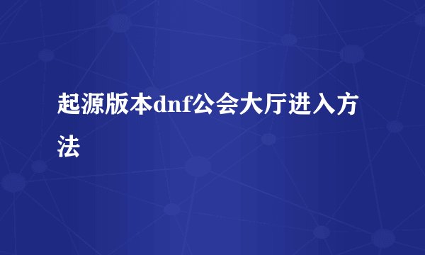 起源版本dnf公会大厅进入方法