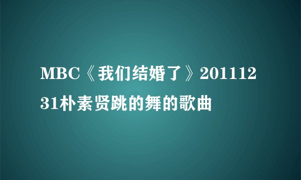 MBC《我们结婚了》20111231朴素贤跳的舞的歌曲