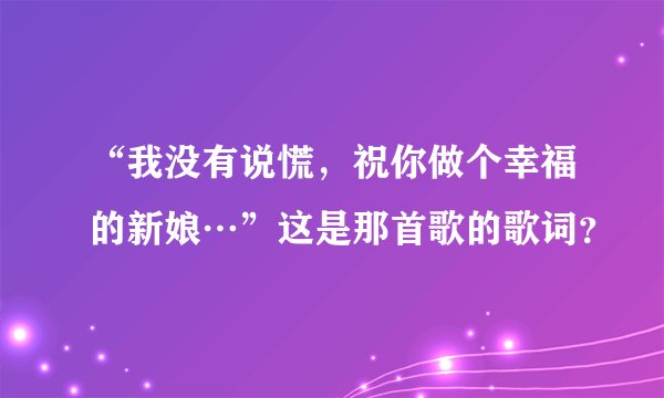 “我没有说慌，祝你做个幸福的新娘…”这是那首歌的歌词？