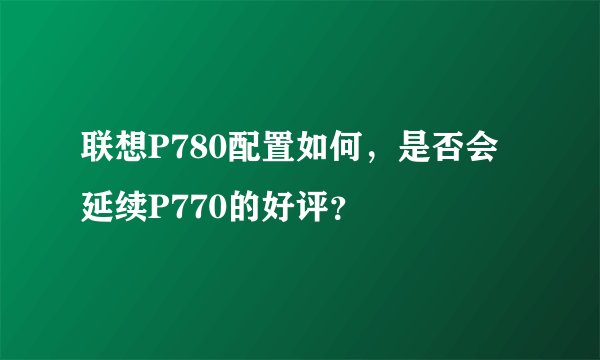 联想P780配置如何，是否会延续P770的好评？