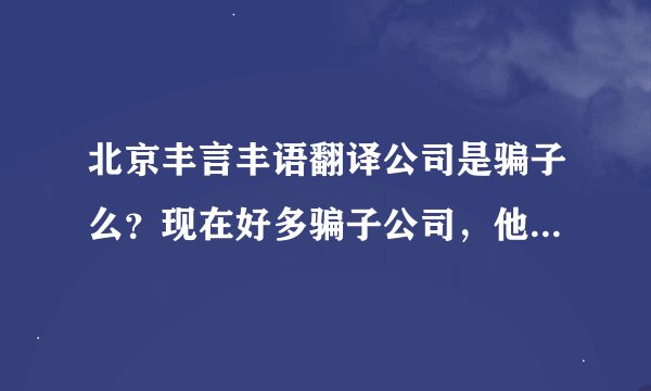 北京丰言丰语翻译公司是骗子么？现在好多骗子公司，他们说有电子合同，有没有这家公司的朋友？
