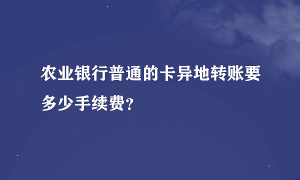 农业银行普通的卡异地转账要多少手续费？