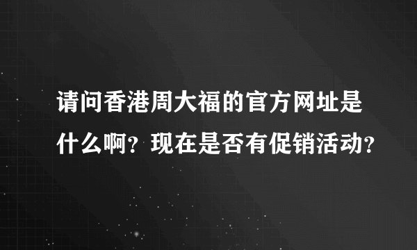 请问香港周大福的官方网址是什么啊？现在是否有促销活动？