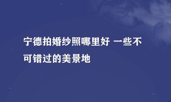 宁德拍婚纱照哪里好 一些不可错过的美景地