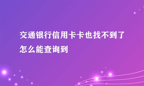 交通银行信用卡卡也找不到了怎么能查询到