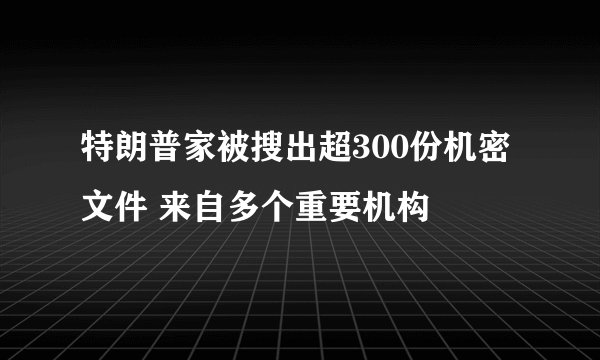 特朗普家被搜出超300份机密文件 来自多个重要机构