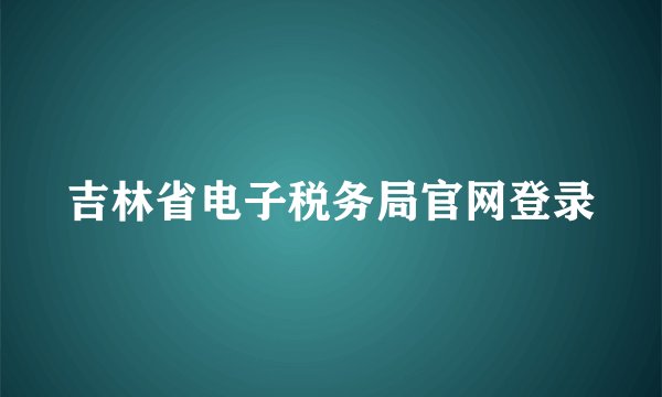 吉林省电子税务局官网登录