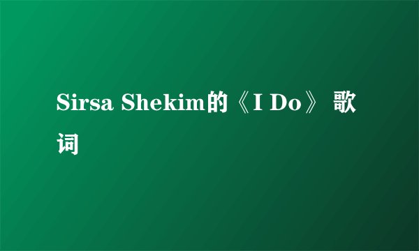 Sirsa Shekim的《I Do》 歌词