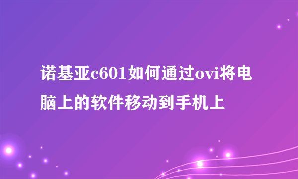 诺基亚c601如何通过ovi将电脑上的软件移动到手机上