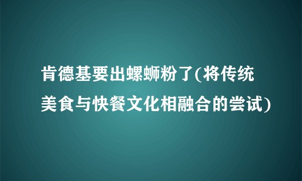 肯德基要出螺蛳粉了(将传统美食与快餐文化相融合的尝试)