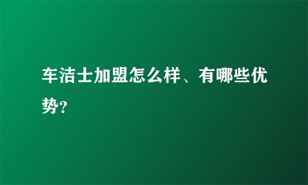 车洁士加盟怎么样、有哪些优势？