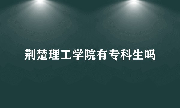 荆楚理工学院有专科生吗