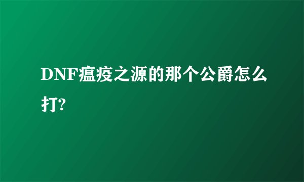DNF瘟疫之源的那个公爵怎么打?