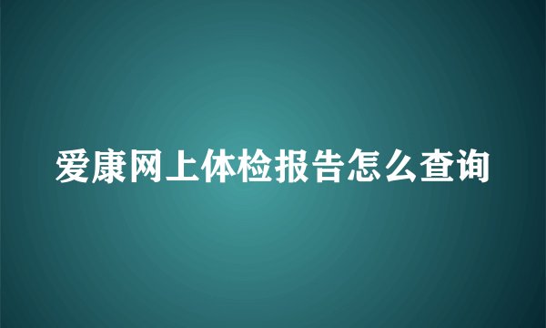 爱康网上体检报告怎么查询