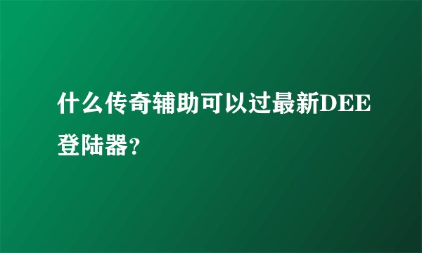 什么传奇辅助可以过最新DEE登陆器？
