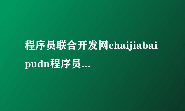 程序员联合开发网chaijiabaipudn程序员联合开发网