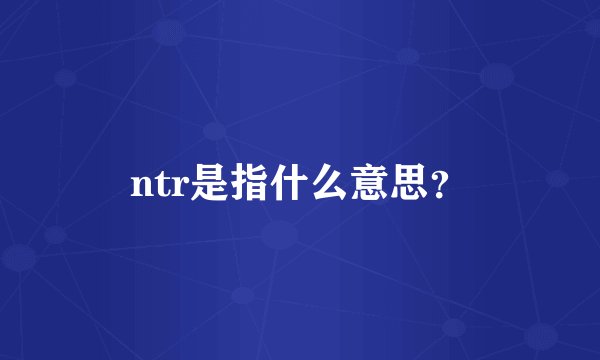 ntr是指什么意思？