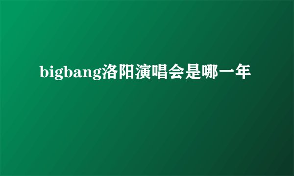 bigbang洛阳演唱会是哪一年