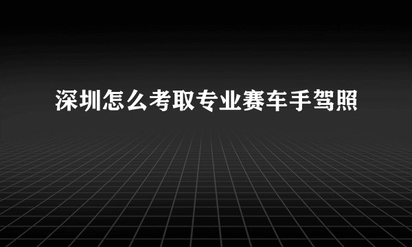 深圳怎么考取专业赛车手驾照