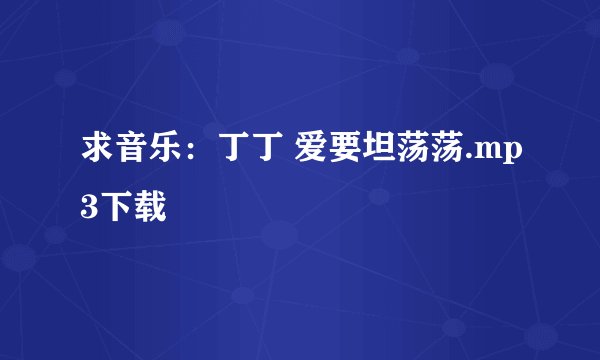 求音乐：丁丁 爱要坦荡荡.mp3下载