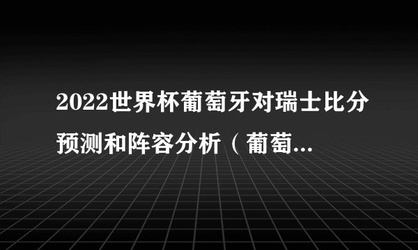 2022世界杯葡萄牙对瑞士比分预测和阵容分析（葡萄牙球队实力更强）