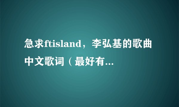 急求ftisland，李弘基的歌曲中文歌词（最好有罗马拼音）