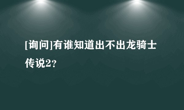 [询问]有谁知道出不出龙骑士传说2？