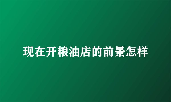 现在开粮油店的前景怎样