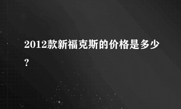 2012款新福克斯的价格是多少?