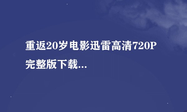 重返20岁电影迅雷高清720P完整版下载...